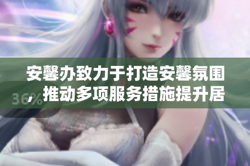 安馨办致力于打造安馨氛围，推动多项服务措施提升居民生活品质