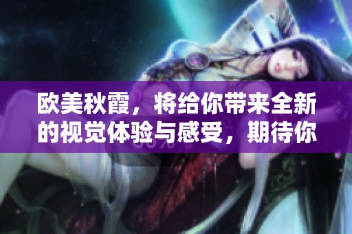 欧美秋霞，将给你带来全新的视觉体验与感受，期待你的加入与探索