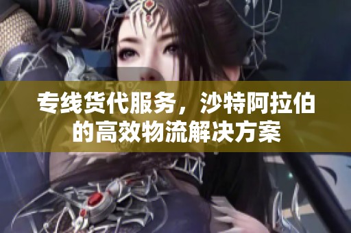 专线货代服务，沙特阿拉伯的高效物流解决方案