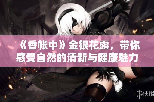 《香帐中》金银花露，带你感受自然的清新与健康魅力