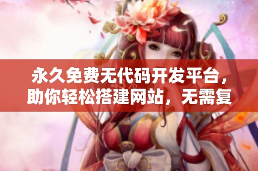 永久免费无代码开发平台，助你轻松搭建网站，无需复杂编程技巧