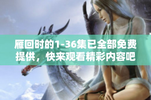 雁回时的1-36集已全部免费提供，快来观看精彩内容吧！