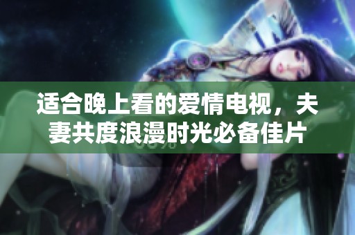 适合晚上看的爱情电视，夫妻共度浪漫时光必备佳片