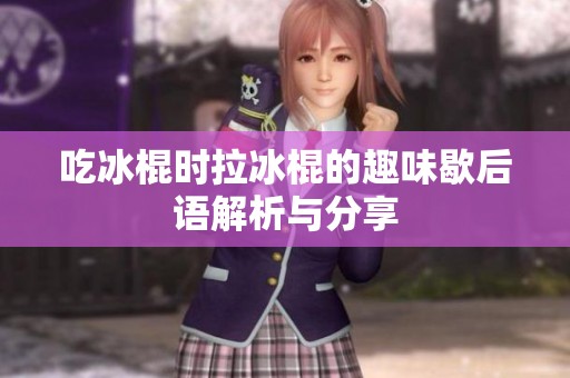 吃冰棍时拉冰棍的趣味歇后语解析与分享
