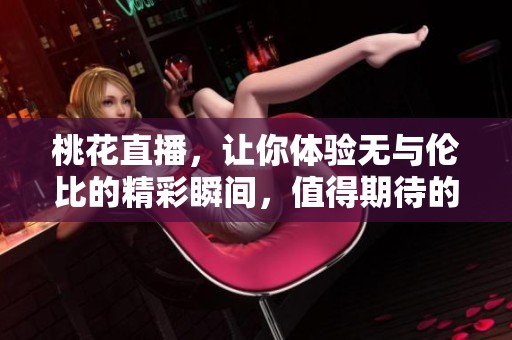 桃花直播，让你体验无与伦比的精彩瞬间，值得期待的直播盛宴！