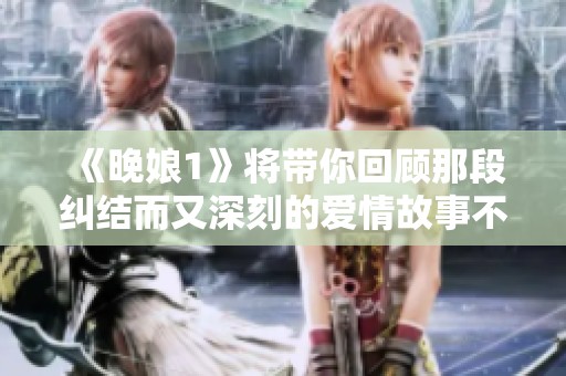 《晚娘1》将带你回顾那段纠结而又深刻的爱情故事不断在心中回荡