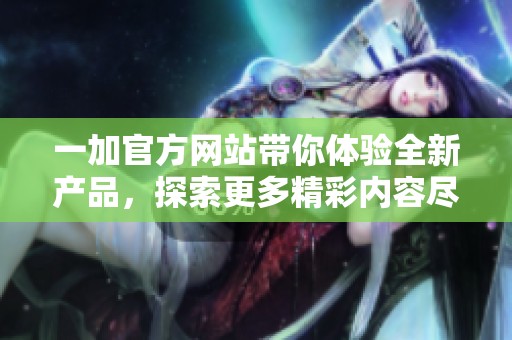 一加官方网站带你体验全新产品，探索更多精彩内容尽在其中