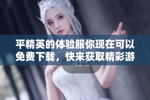 平精英的体验服你现在可以免费下载，快来获取精彩游戏体验吧