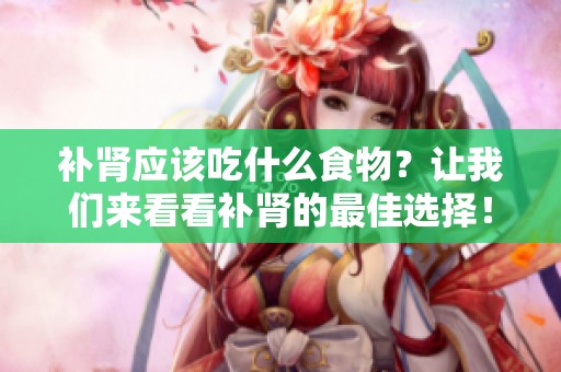 补肾应该吃什么食物？让我们来看看补肾的最佳选择！