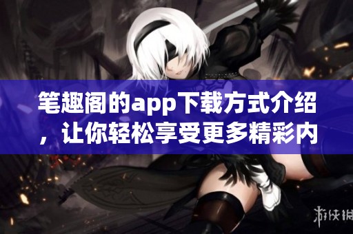 笔趣阁的app下载方式介绍，让你轻松享受更多精彩内容