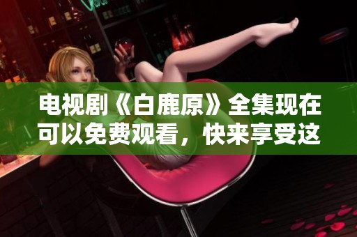 电视剧《白鹿原》全集现在可以免费观看，快来享受这部经典作品吧！