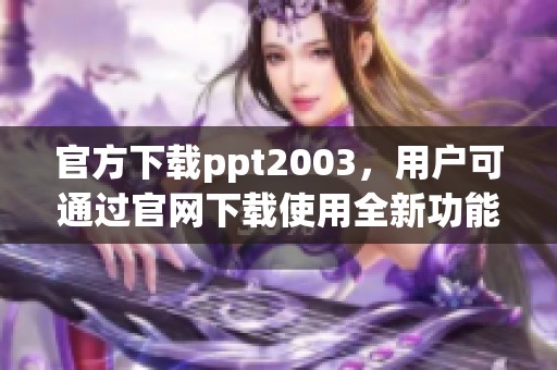 官方下载ppt2003，用户可通过官网下载使用全新功能与体验