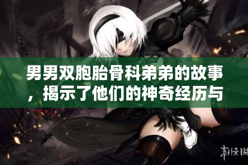 男男双胞胎骨科弟弟的故事，揭示了他们的神奇经历与挑战