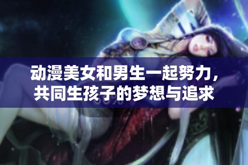 动漫美女和男生一起努力，共同生孩子的梦想与追求