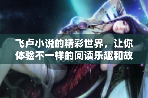 飞卢小说的精彩世界，让你体验不一样的阅读乐趣和故事魅力