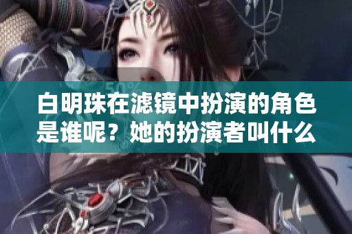 白明珠在滤镜中扮演的角色是谁呢？她的扮演者叫什么名字？