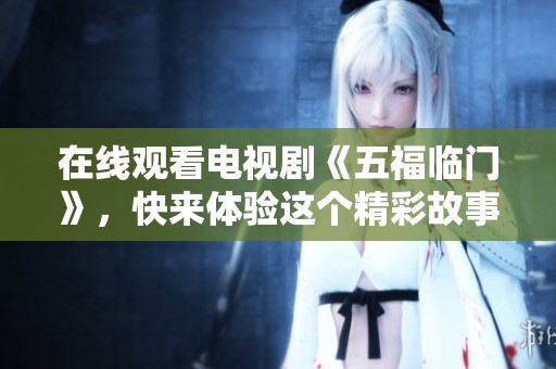 在线观看电视剧《五福临门》，快来体验这个精彩故事的魅力与乐趣！