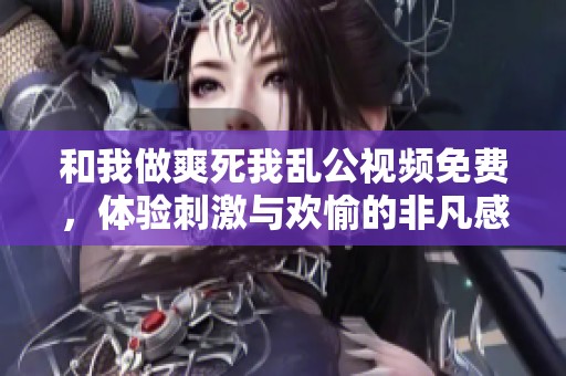 和我做爽死我乱公视频免费，体验刺激与欢愉的非凡感受