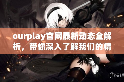 ourplay官网最新动态全解析，带你深入了解我们的精彩内容