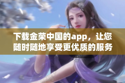 下载金荣中国的app，让您随时随地享受更优质的服务体验