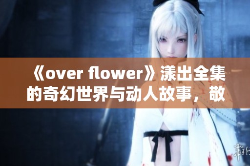《over flower》漾出全集的奇幻世界与动人故事，敬请期待精彩内容