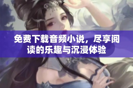 免费下载音频小说，尽享阅读的乐趣与沉浸体验