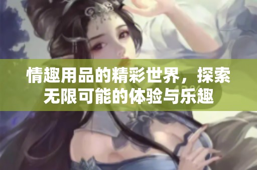 情趣用品的精彩世界，探索无限可能的体验与乐趣