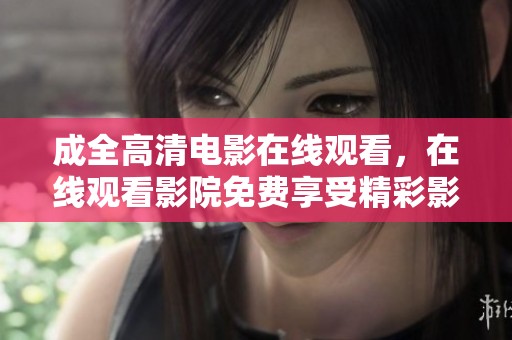 成全高清电影在线观看，在线观看影院免费享受精彩影片内容