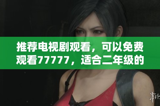 推荐电视剧观看，可以免费观看77777，适合二年级的学生们哦