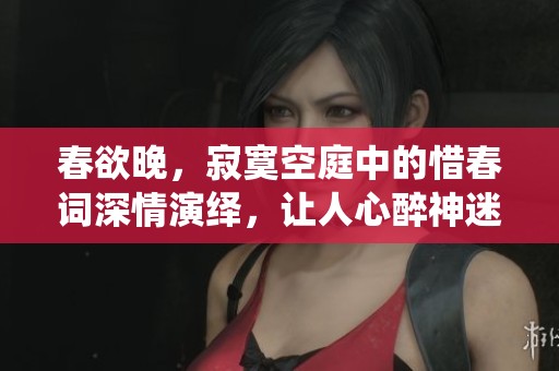 春欲晚，寂寞空庭中的惜春词深情演绎，让人心醉神迷