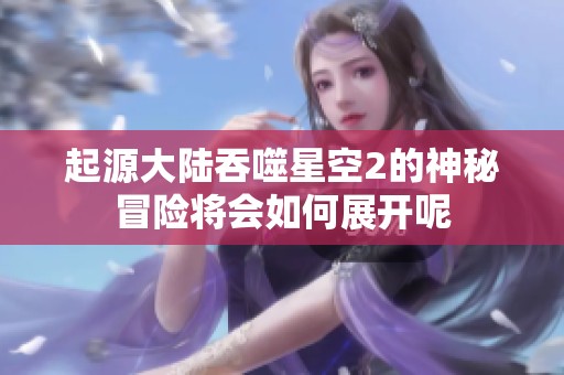 起源大陆吞噬星空2的神秘冒险将会如何展开呢
