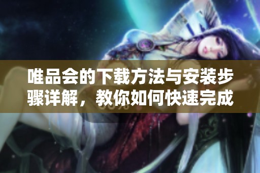 唯品会的下载方法与安装步骤详解，教你如何快速完成唯品会的安装过程
