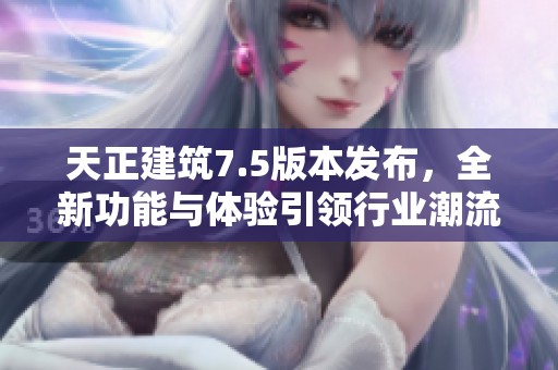 天正建筑7.5版本发布，全新功能与体验引领行业潮流