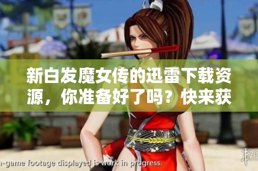 新白发魔女传的迅雷下载资源，你准备好了吗？快来获取吧！
