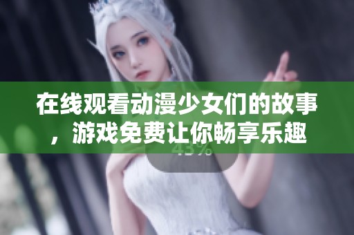 在线观看动漫少女们的故事，游戏免费让你畅享乐趣
