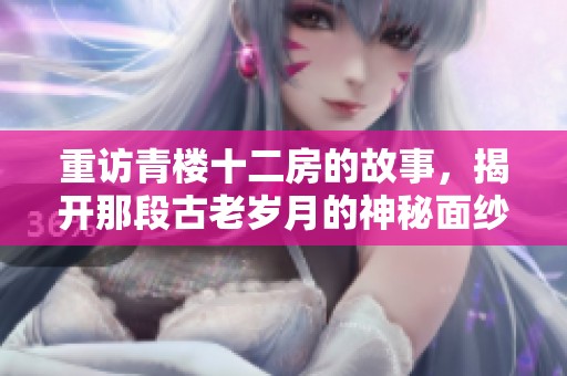 重访青楼十二房的故事，揭开那段古老岁月的神秘面纱