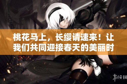 桃花马上，长缨请速来！让我们共同迎接春天的美丽时光吧