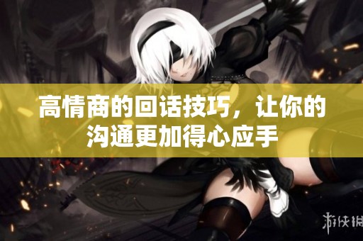 高情商的回话技巧，让你的沟通更加得心应手