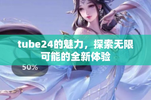 tube24的魅力，探索无限可能的全新体验
