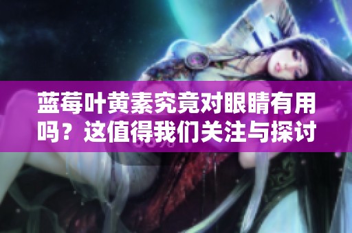 蓝莓叶黄素究竟对眼睛有用吗？这值得我们关注与探讨。
