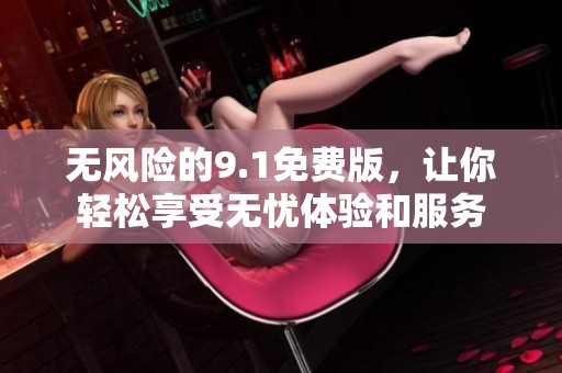 无风险的9.1免费版，让你轻松享受无忧体验和服务