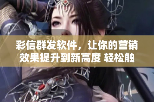 彩信群发软件，让你的营销效果提升到新高度 轻松触达更多用户