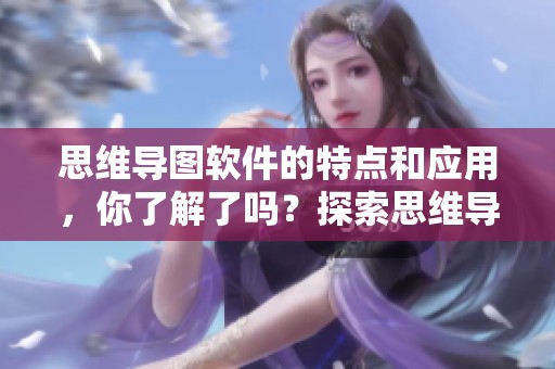 思维导图软件的特点和应用，你了解了吗？探索思维导图软件带来的那些便捷。
