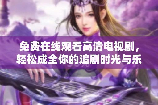 免费在线观看高清电视剧，轻松成全你的追剧时光与乐趣
