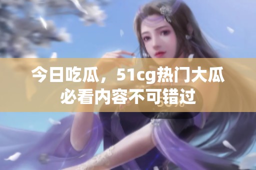 今日吃瓜，51cg热门大瓜必看内容不可错过