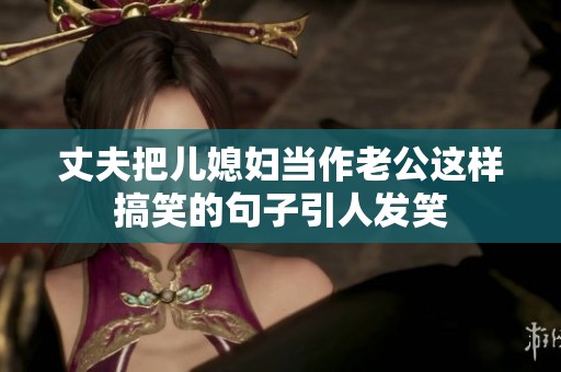 丈夫把儿媳妇当作老公这样搞笑的句子引人发笑