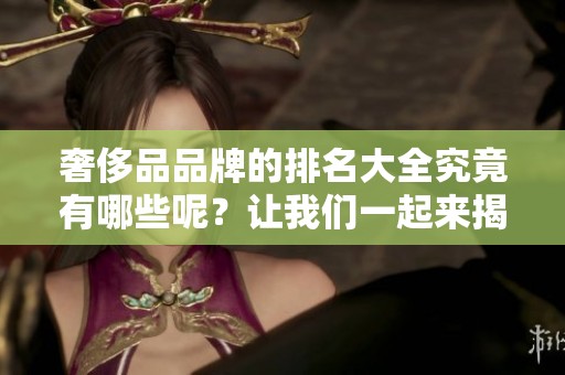 奢侈品品牌的排名大全究竟有哪些呢？让我们一起来揭晓这个问题！