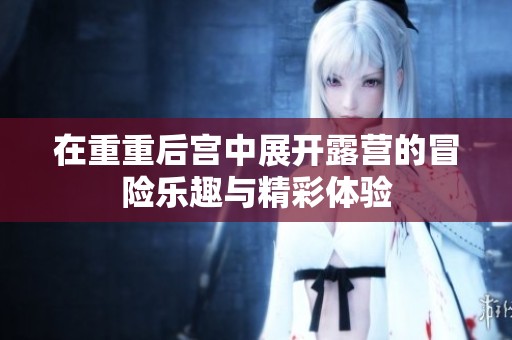 在重重后宫中展开露营的冒险乐趣与精彩体验