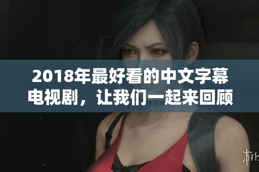 2018年最好看的中文字幕电视剧，让我们一起来回顾一下吧