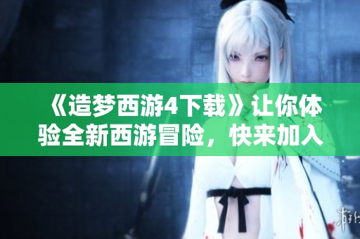 《造梦西游4下载》让你体验全新西游冒险，快来加入我们一起畅玩！